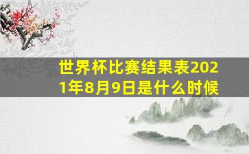 世界杯比赛结果表2021年8月9日是什么时候