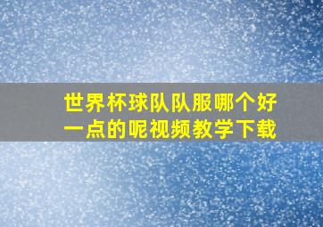 世界杯球队队服哪个好一点的呢视频教学下载