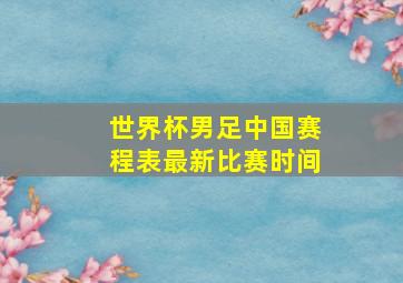 世界杯男足中国赛程表最新比赛时间