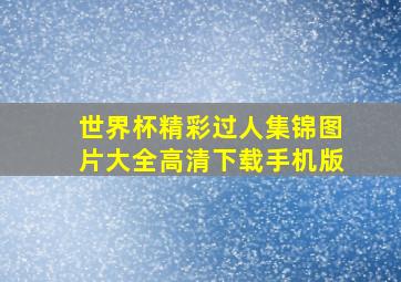 世界杯精彩过人集锦图片大全高清下载手机版