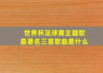 世界杯足球赛主题歌最著名三首歌曲是什么