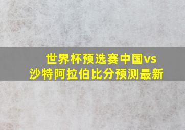 世界杯预选赛中国vs沙特阿拉伯比分预测最新