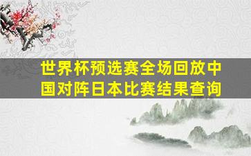 世界杯预选赛全场回放中国对阵日本比赛结果查询