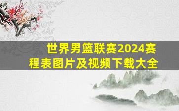 世界男篮联赛2024赛程表图片及视频下载大全