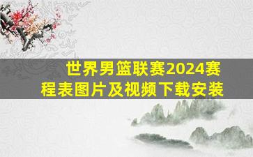 世界男篮联赛2024赛程表图片及视频下载安装