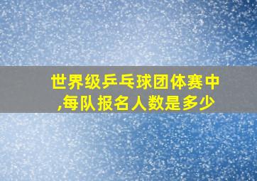 世界级乒乓球团体赛中,每队报名人数是多少