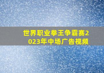 世界职业拳王争霸赛2023年中场广告视频