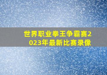 世界职业拳王争霸赛2023年最新比赛录像