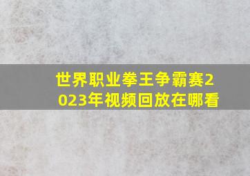 世界职业拳王争霸赛2023年视频回放在哪看