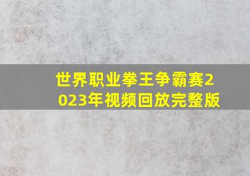 世界职业拳王争霸赛2023年视频回放完整版