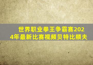 世界职业拳王争霸赛2024年最新比赛视频贝特比頩夫