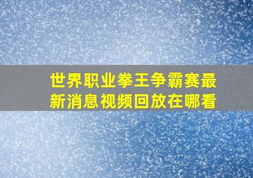 世界职业拳王争霸赛最新消息视频回放在哪看