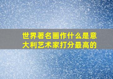 世界著名画作什么是意大利艺术家打分最高的