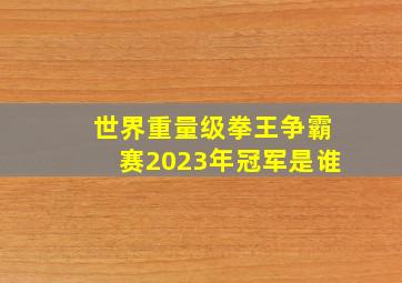 世界重量级拳王争霸赛2023年冠军是谁