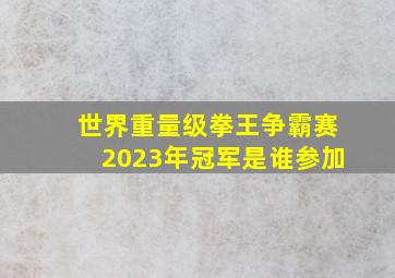 世界重量级拳王争霸赛2023年冠军是谁参加