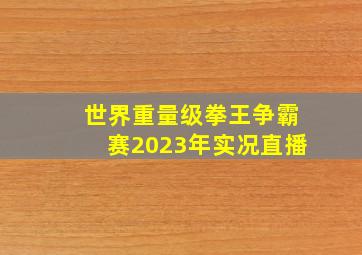 世界重量级拳王争霸赛2023年实况直播