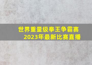 世界重量级拳王争霸赛2023年最新比赛直播