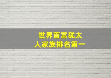 世界首富犹太人家族排名第一