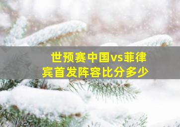 世预赛中国vs菲律宾首发阵容比分多少