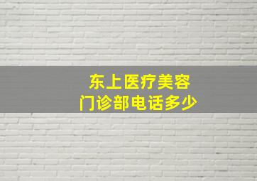 东上医疗美容门诊部电话多少