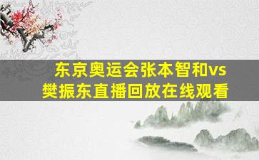 东京奥运会张本智和vs樊振东直播回放在线观看