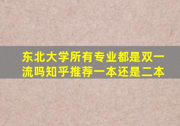 东北大学所有专业都是双一流吗知乎推荐一本还是二本