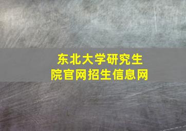 东北大学研究生院官网招生信息网