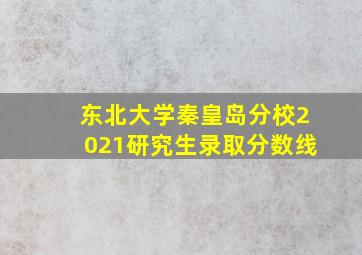 东北大学秦皇岛分校2021研究生录取分数线