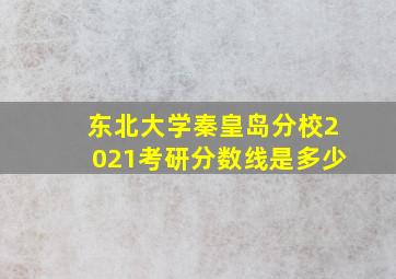 东北大学秦皇岛分校2021考研分数线是多少