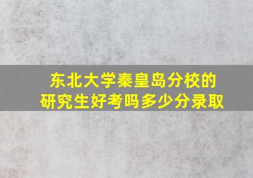 东北大学秦皇岛分校的研究生好考吗多少分录取