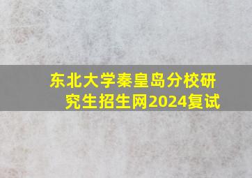 东北大学秦皇岛分校研究生招生网2024复试