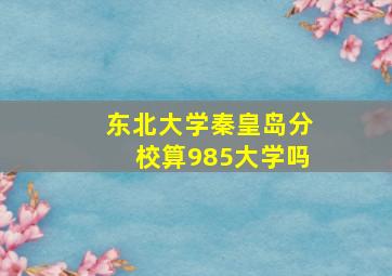 东北大学秦皇岛分校算985大学吗