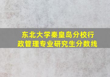 东北大学秦皇岛分校行政管理专业研究生分数线