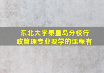 东北大学秦皇岛分校行政管理专业要学的课程有