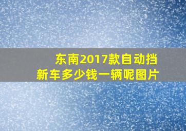 东南2017款自动挡新车多少钱一辆呢图片