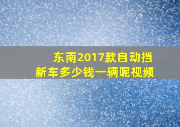 东南2017款自动挡新车多少钱一辆呢视频