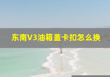 东南V3油箱盖卡扣怎么换