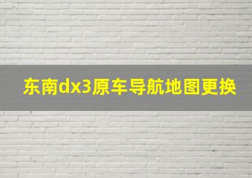 东南dx3原车导航地图更换