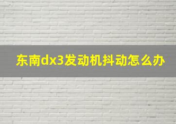 东南dx3发动机抖动怎么办