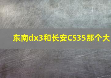 东南dx3和长安CS35那个大