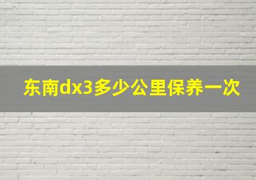 东南dx3多少公里保养一次