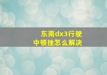 东南dx3行驶中顿挫怎么解决