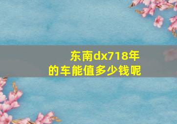 东南dx718年的车能值多少钱呢