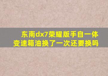 东南dx7荣耀版手自一体变速箱油换了一次还要换吗