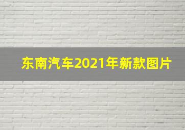 东南汽车2021年新款图片