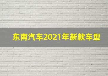 东南汽车2021年新款车型