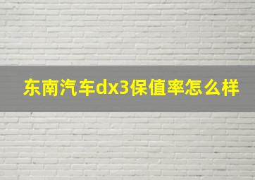 东南汽车dx3保值率怎么样