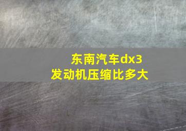 东南汽车dx3发动机压缩比多大