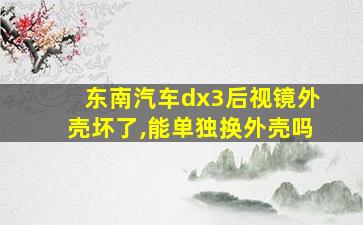 东南汽车dx3后视镜外壳坏了,能单独换外壳吗