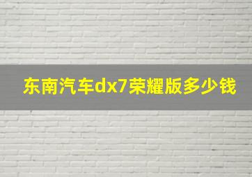 东南汽车dx7荣耀版多少钱